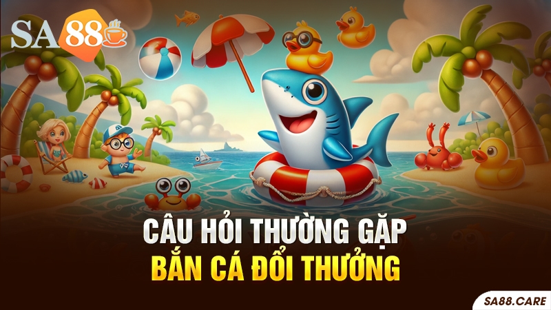 Câu hỏi thường gặp về bắn cá đổi thưởng